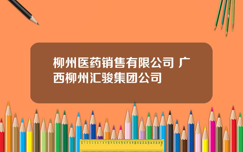 柳州医药销售有限公司 广西柳州汇骏集团公司